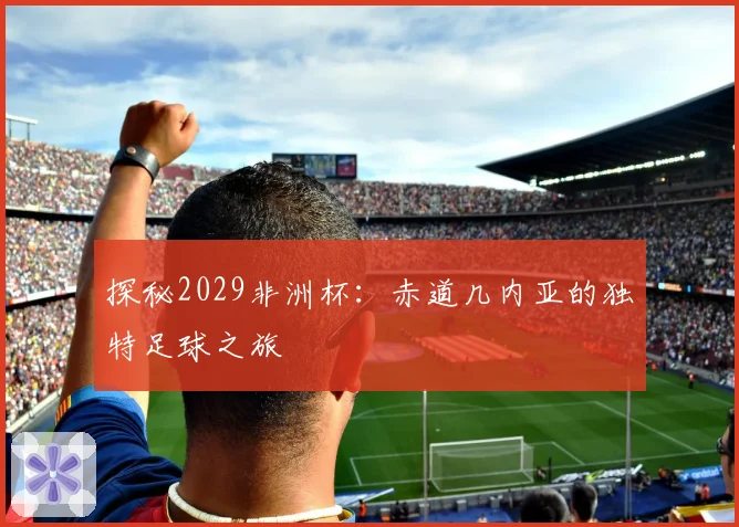 探秘2029非洲杯：赤道几内亚的独特足球之旅