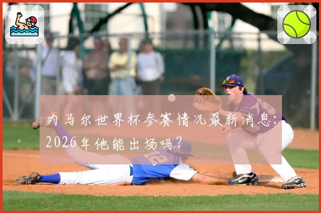 内马尔世界杯参赛情况最新消息：2026年他能出场吗？