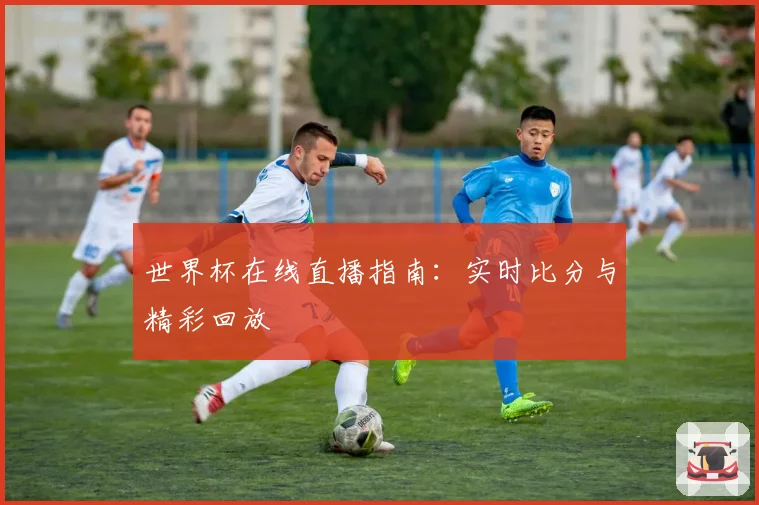 世界杯在线直播指南：实时比分与精彩回放