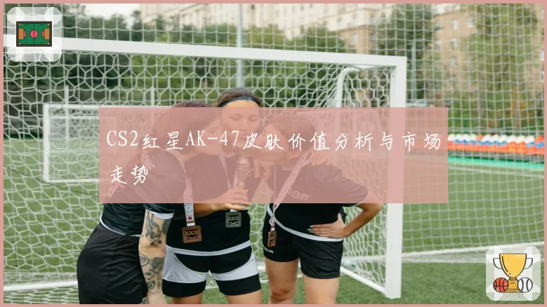 CS2红星AK-47皮肤价值分析与市场走势