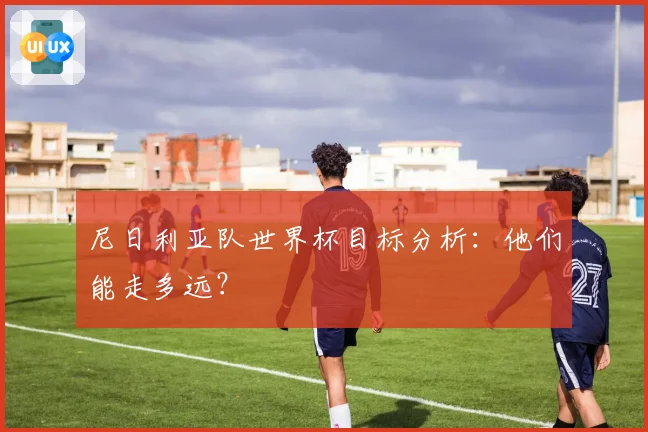 尼日利亚队世界杯目标分析：他们能走多远？