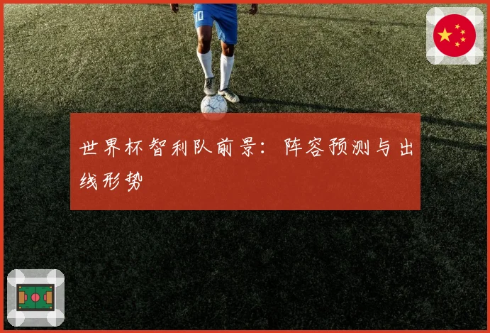 世界杯智利队前景：阵容预测与出线形势