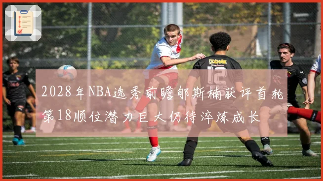2028年NBA选秀前瞻郇斯楠获评首轮第18顺位潜力巨大仍待淬炼成长