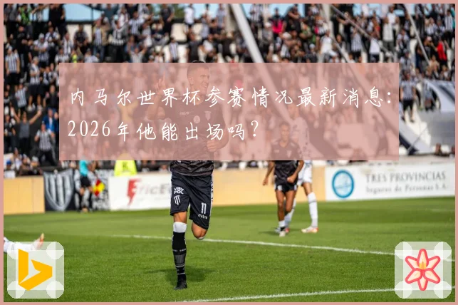 内马尔世界杯参赛情况最新消息：2026年他能出场吗？