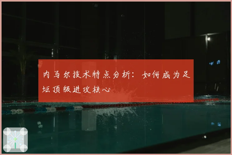 内马尔技术特点分析：如何成为足坛顶级进攻核心