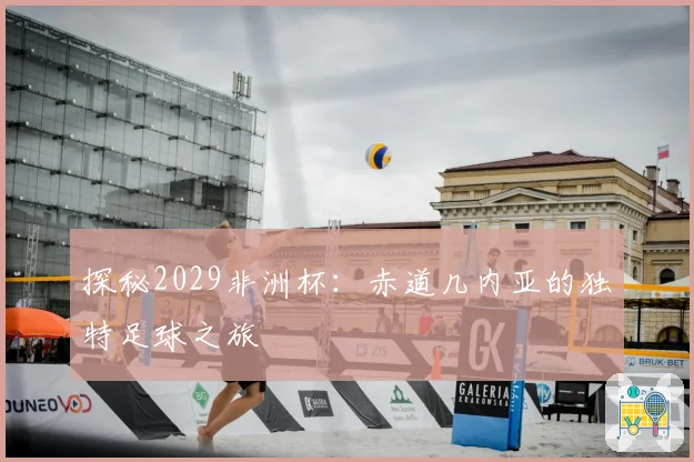 探秘2029非洲杯：赤道几内亚的独特足球之旅