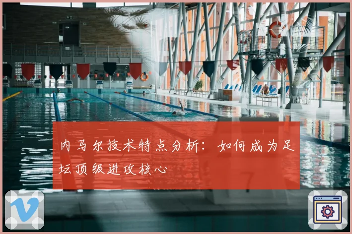 内马尔技术特点分析：如何成为足坛顶级进攻核心