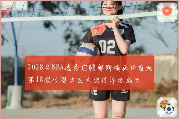 2028年NBA选秀前瞻郇斯楠获评首轮第18顺位潜力巨大仍待淬炼成长