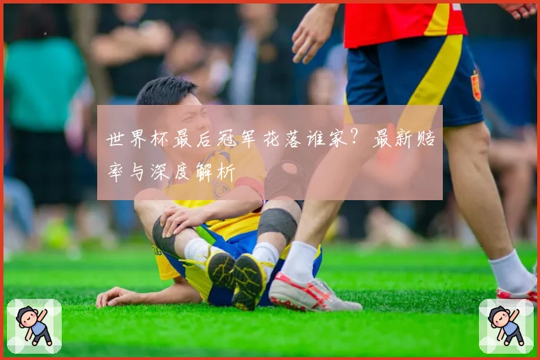 世界杯最后冠军花落谁家？最新赔率与深度解析